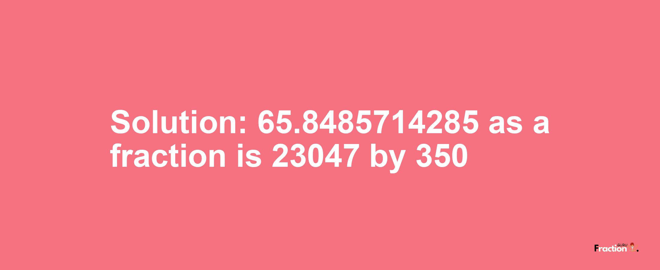 Solution:65.8485714285 as a fraction is 23047/350